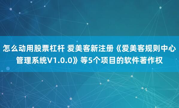 怎么动用股票杠杆 爱美客新注册《爱美客规则中心管理系统V1.0.0》等5个项目的软件著作权