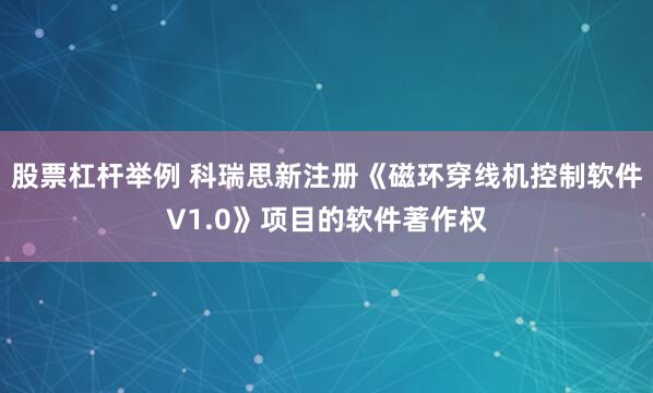 股票杠杆举例 科瑞思新注册《磁环穿线机控制软件V1.0》项目的软件著作权