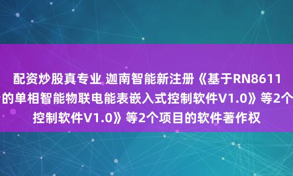 配资炒股真专业 迦南智能新注册《基于RN8611和SCM402FB平台的单相智能物联电能表嵌入式控制软件V1.0》等2个项目的软件著作权
