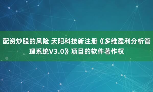 配资炒股的风险 天阳科技新注册《多维盈利分析管理系统V3.0》项目的软件著作权