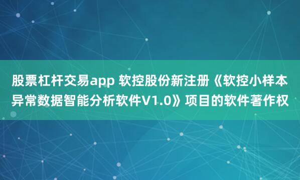 股票杠杆交易app 软控股份新注册《软控小样本异常数据智能分析软件V1.0》项目的软件著作权