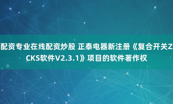 配资专业在线配资炒股 正泰电器新注册《复合开关ZCKS软件V2.3.1》项目的软件著作权