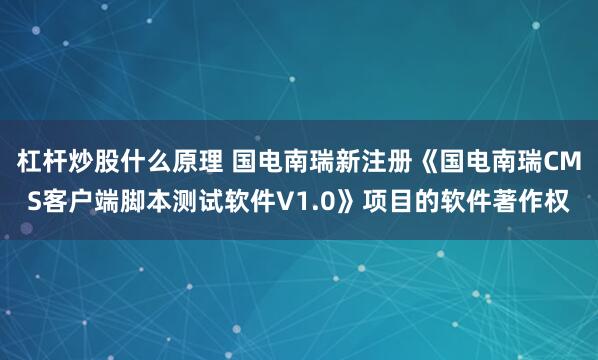 杠杆炒股什么原理 国电南瑞新注册《国电南瑞CMS客户端脚本测试软件V1.0》项目的软件著作权