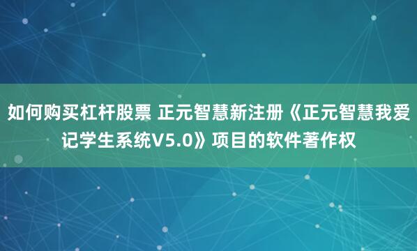 如何购买杠杆股票 正元智慧新注册《正元智慧我爱记学生系统V5.0》项目的软件著作权