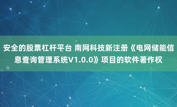 安全的股票杠杆平台 南网科技新注册《电网储能信息查询管理系统V1.0.0》项目的软件著作权