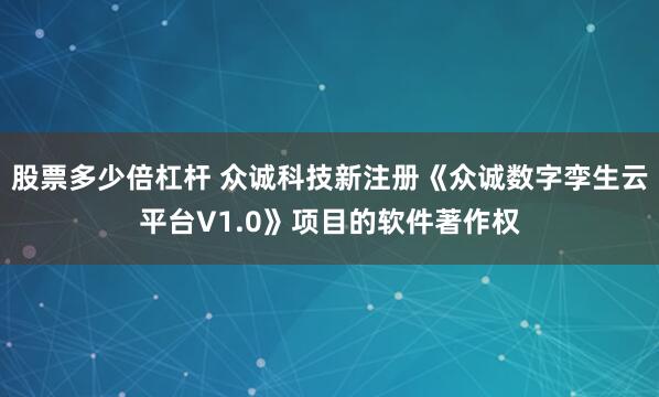 股票多少倍杠杆 众诚科技新注册《众诚数字孪生云平台V1.0》项目的软件著作权