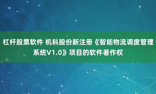 杠杆股票软件 机科股份新注册《智能物流调度管理系统V1.0》项目的软件著作权