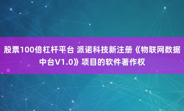 股票100倍杠杆平台 派诺科技新注册《物联网数据中台V1.0》项目的软件著作权