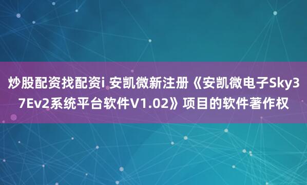 炒股配资找配资i 安凯微新注册《安凯微电子Sky37Ev2系统平台软件V1.02》项目的软件著作权