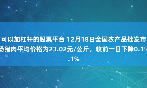 可以加杠杆的股票平台 12月18日全国农产品批发市场猪肉平均价格为23.02元/公斤，较前一日下降0.1%