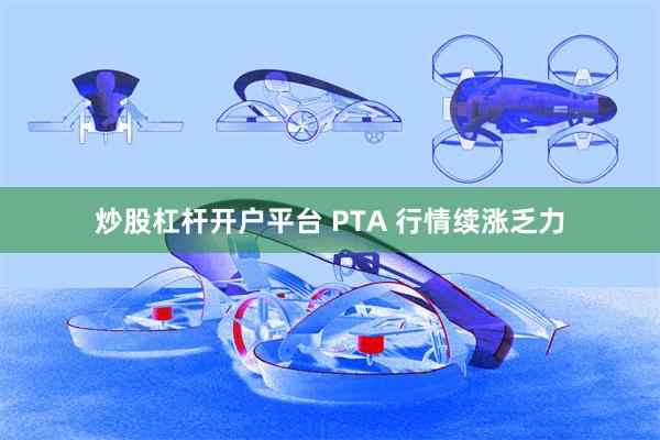 炒股杠杆开户平台 PTA 行情续涨乏力