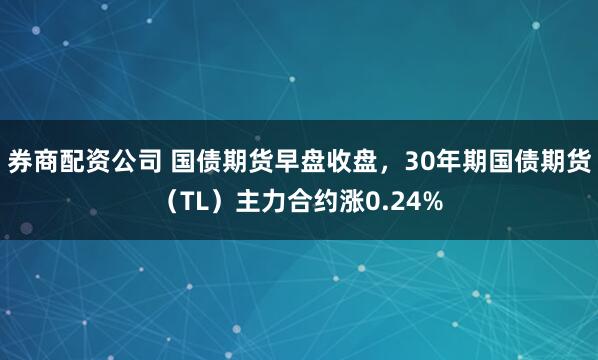 券商配资公司 国债期货早盘收盘，30年期国债期货（TL）主力合约涨0.24%