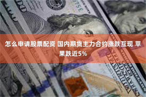 怎么申请股票配资 国内期货主力合约涨跌互现 苹果跌近5%