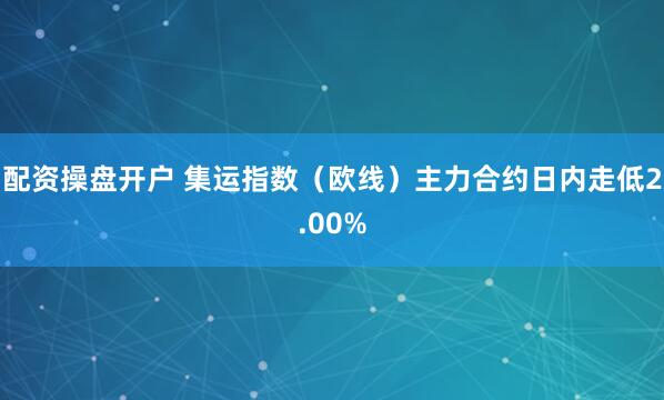 配资操盘开户 集运指数（欧线）主力合约日内走低2.00%