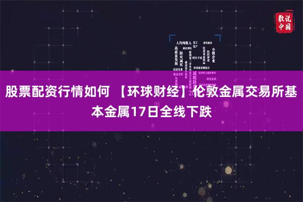 股票配资行情如何 【环球财经】伦敦金属交易所基本金属17日全线下跌