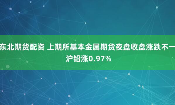 东北期货配资 上期所基本金属期货夜盘收盘涨跌不一 沪铅涨0.97%