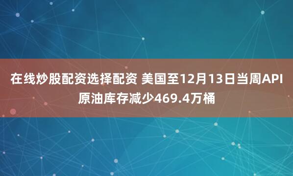 在线炒股配资选择配资 美国至12月13日当周API原油库存减少469.4万桶