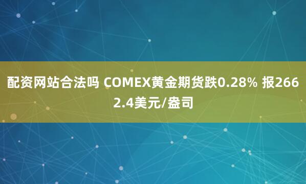 配资网站合法吗 COMEX黄金期货跌0.28% 报2662.4美元/盎司