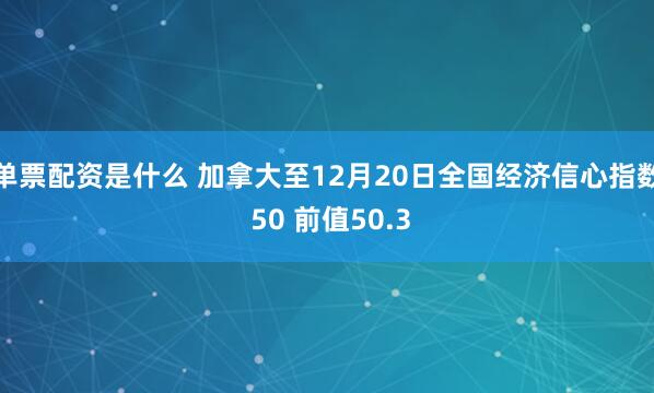 单票配资是什么 加拿大至12月20日全国经济信心指数 50 前值50.3