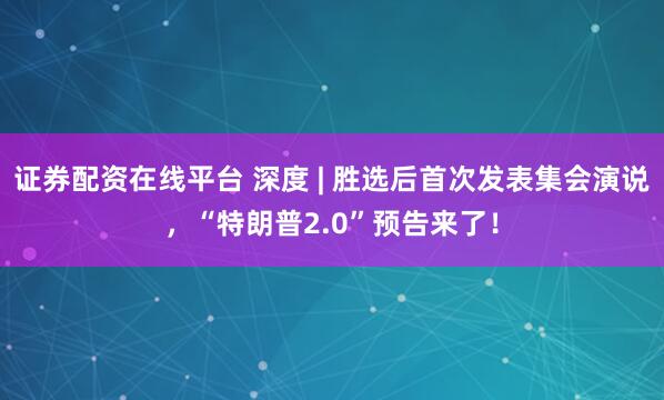 证券配资在线平台 深度 | 胜选后首次发表集会演说，“特朗普2.0”预告来了！