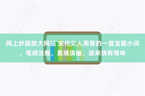 网上炒股放大网站 宋代文人周晋的一首宝藏小词，笔调淡雅，意境清幽，读来饶有情味