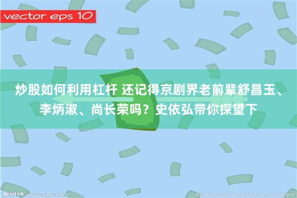 炒股如何利用杠杆 还记得京剧界老前辈舒昌玉、李炳淑、尚长荣吗？史依弘带你探望下