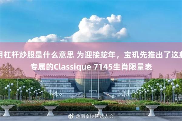 用杠杆炒股是什么意思 为迎接蛇年，宝玑先推出了这款专属的Classique 7145生肖限量表