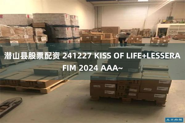 潜山县股票配资 241227 KISS OF LIFE+LESSERAFIM 2024 AAA~