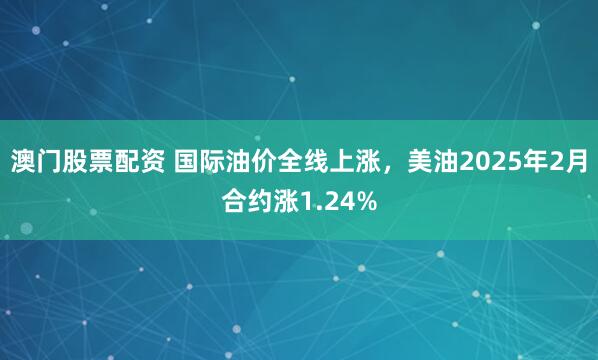 澳门股票配资 国际油价全线上涨，美油2025年2月合约涨1.24%