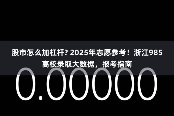 股市怎么加杠杆? 2025年志愿参考！浙江985高校录取大数据，报考指南