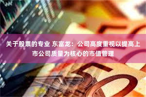 关于股票的专业 东富龙：公司高度重视以提高上市公司质量为核心的市值管理