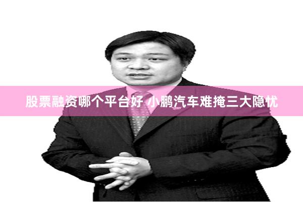 股票融资哪个平台好 小鹏汽车难掩三大隐忧