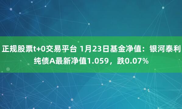 正规股票t+0交易平台 1月23日基金净值：银河泰利纯债A最新净值1.059，跌0.07%