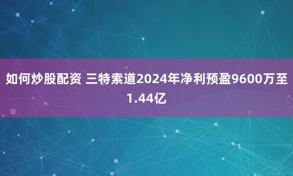 如何炒股配资 三特索道2024年净利预盈9600万至1.44亿