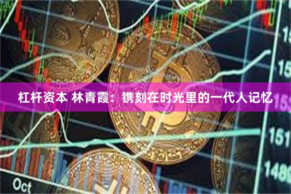 杠杆资本 林青霞：镌刻在时光里的一代人记忆