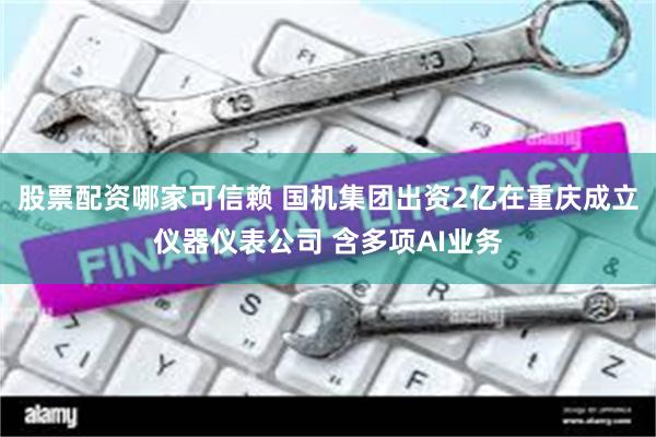 股票配资哪家可信赖 国机集团出资2亿在重庆成立仪器仪表公司 含多项AI业务