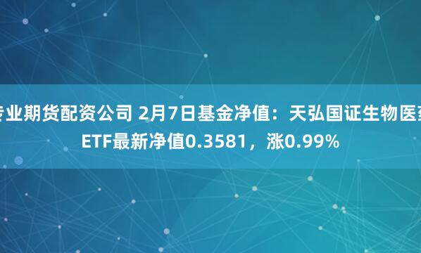 专业期货配资公司 2月7日基金净值：天弘国证生物医药ETF最新净值0.3581，涨0.99%