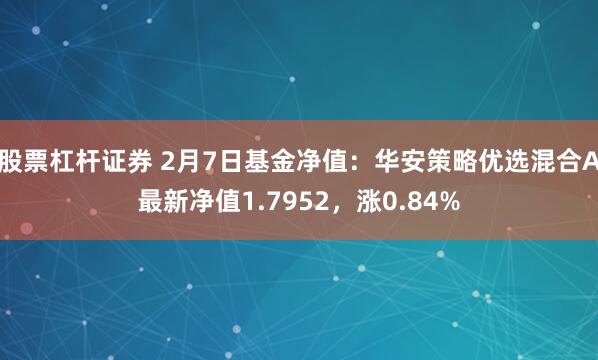 股票杠杆证券 2月7日基金净值：华安策略优选混合A最新净值1.7952，涨0.84%