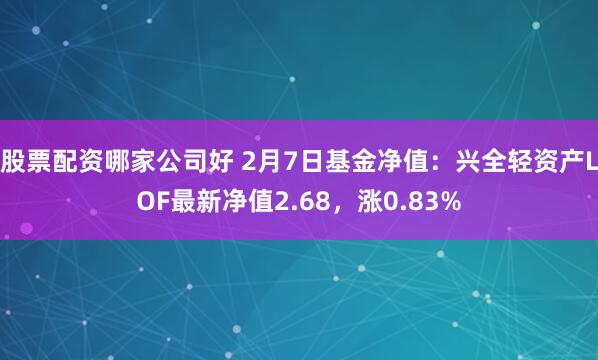 股票配资哪家公司好 2月7日基金净值：兴全轻资产LOF最新净值2.68，涨0.83%