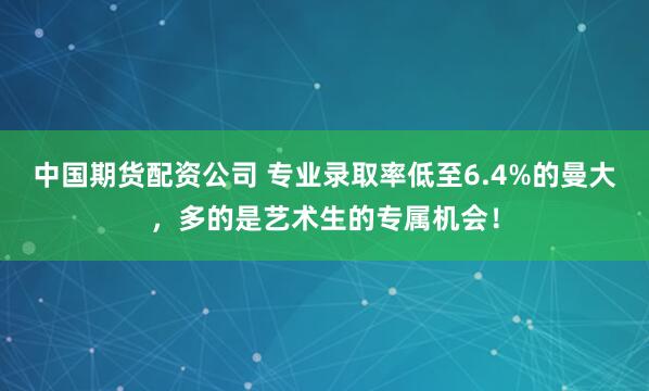 中国期货配资公司 专业录取率低至6.4%的曼大，多的是艺术生的专属机会！