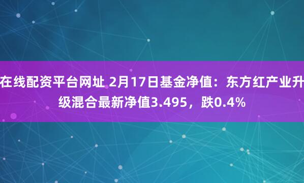 在线配资平台网址 2月17日基金净值：东方红产业升级混合最新净值3.495，跌0.4%