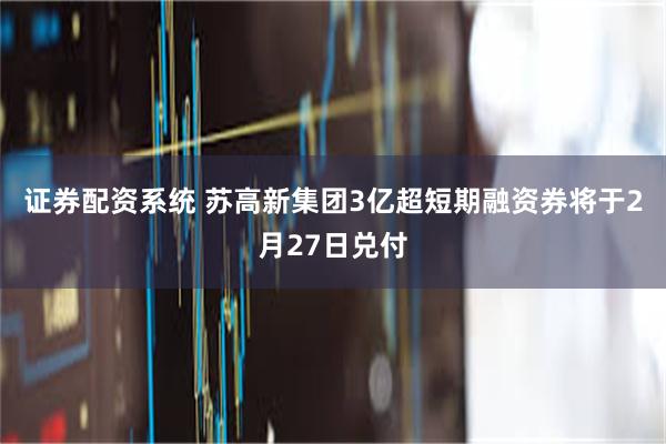 证券配资系统 苏高新集团3亿超短期融资券将于2月27日兑付