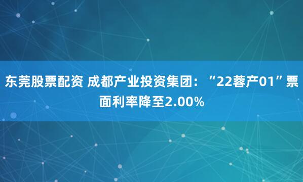 东莞股票配资 成都产业投资集团：“22蓉产01”票面利率降至2.00%