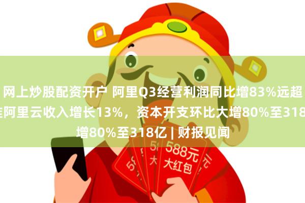 网上炒股配资开户 阿里Q3经营利润同比增83%远超预期，AI助推阿里云收入增长13%，资本开支环比大增80%至318亿 | 财报见闻