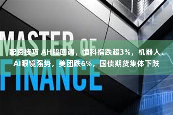 配资技巧 AH股回调，恒科指跌超3%，机器人、AI眼镜强势，美团跌6%，国债期货集体下跌