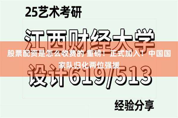 股票配资是怎么收费的 重磅！正式加入！中国国家队归化两位强援