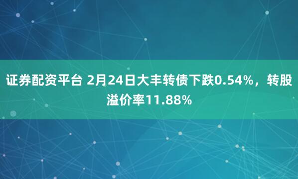 证券配资平台 2月24日大丰转债下跌0.54%，转股溢价率11.88%