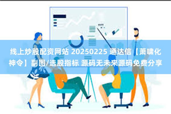 线上炒股配资网站 20250225 通达信【萧啸化神令】副图/选股指标 源码无未来源码免费分享