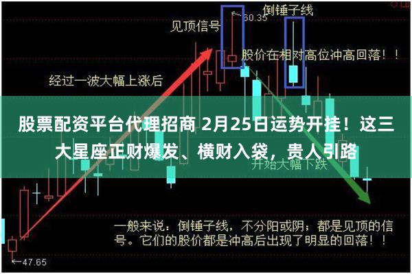 股票配资平台代理招商 2月25日运势开挂！这三大星座正财爆发、横财入袋，贵人引路