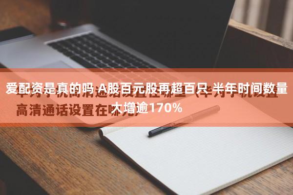 爱配资是真的吗 A股百元股再超百只 半年时间数量大增逾170%